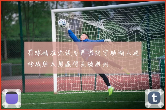 罚球精准无误与严密防守助湖人逆转战胜灰熊赢得关键胜利