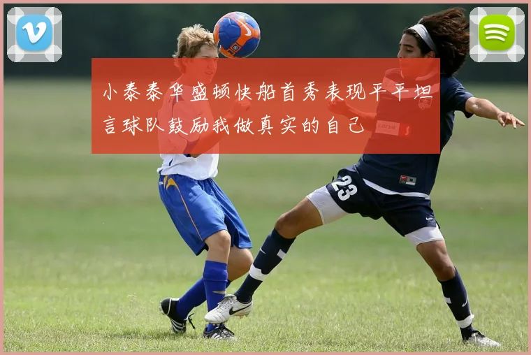 小泰泰华盛顿快船首秀表现平平坦言球队鼓励我做真实的自己