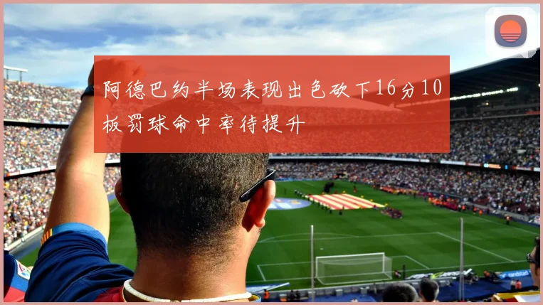 阿德巴约半场表现出色砍下16分10板罚球命中率待提升
