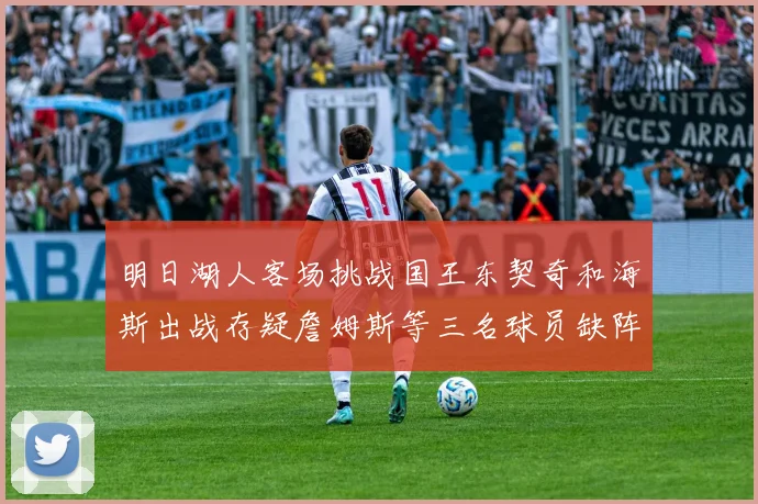 明日湖人客场挑战国王东契奇和海斯出战存疑詹姆斯等三名球员缺阵