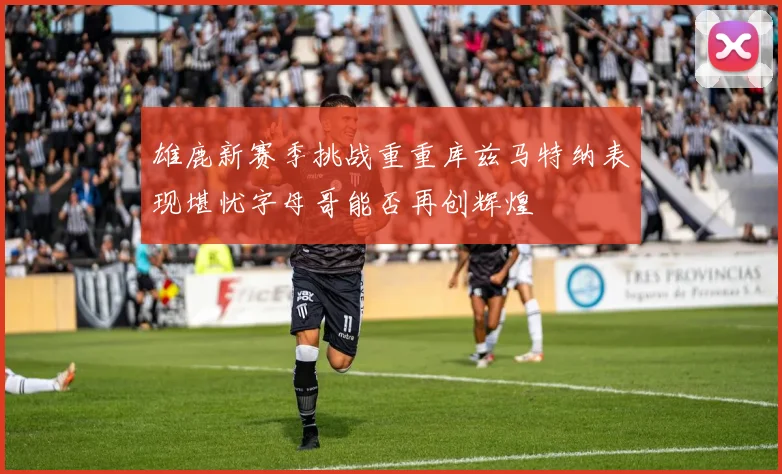 雄鹿新赛季挑战重重库兹马特纳表现堪忧字母哥能否再创辉煌