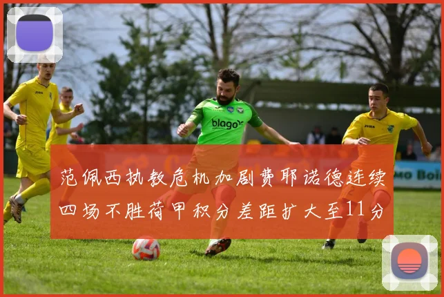 范佩西执教危机加剧费耶诺德连续四场不胜荷甲积分差距扩大至11分
