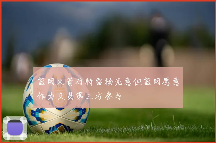 篮网火箭对特雷杨无意但篮网愿意作为交易第三方参与