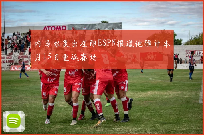 内马尔复出在即ESPN报道他预计本月15日重返赛场