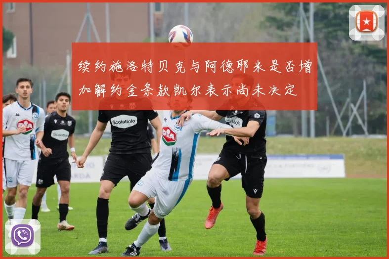 续约施洛特贝克与阿德耶米是否增加解约金条款凯尔表示尚未决定
