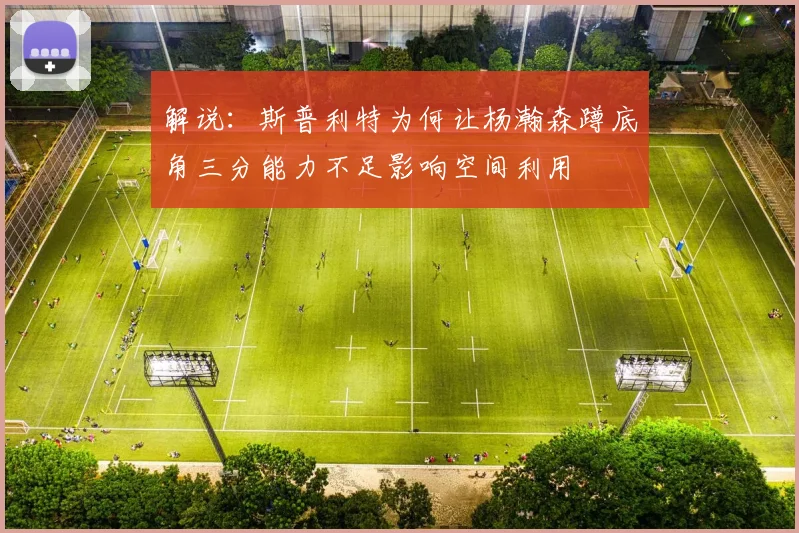解说：斯普利特为何让杨瀚森蹲底角三分能力不足影响空间利用