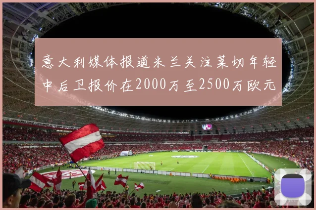 意大利媒体报道米兰关注莱切年轻中后卫报价在2000万至2500万欧元之间