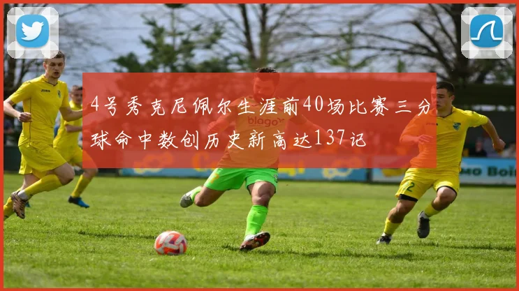 4号秀克尼佩尔生涯前40场比赛三分球命中数创历史新高达137记