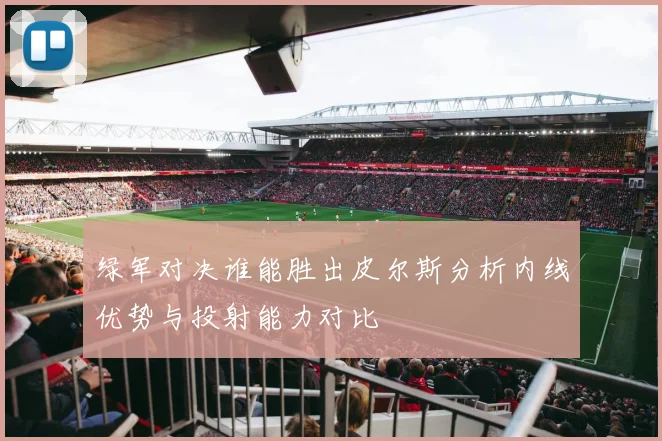 绿军对决谁能胜出皮尔斯分析内线优势与投射能力对比