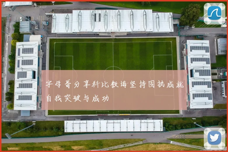 字母哥分享科比教诲坚持固执成就自我突破与成功