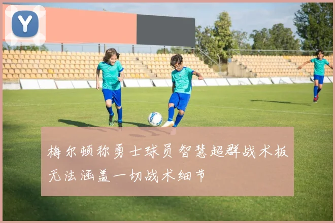 梅尔顿称勇士球员智慧超群战术板无法涵盖一切战术细节