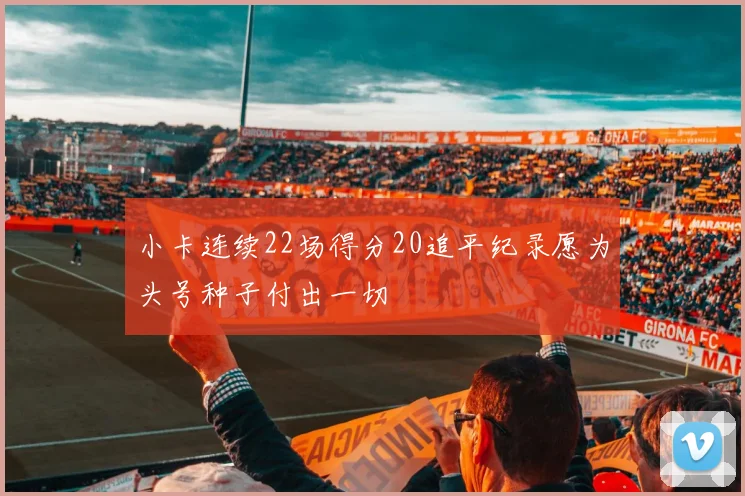 小卡连续22场得分20追平纪录愿为头号种子付出一切