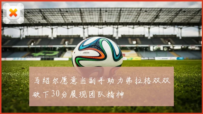 马绍尔愿意当副手助力弗拉格双双砍下30分展现团队精神