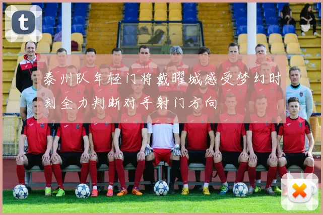 泰州队年轻门将戴曜城感受梦幻时刻全力判断对手射门方向