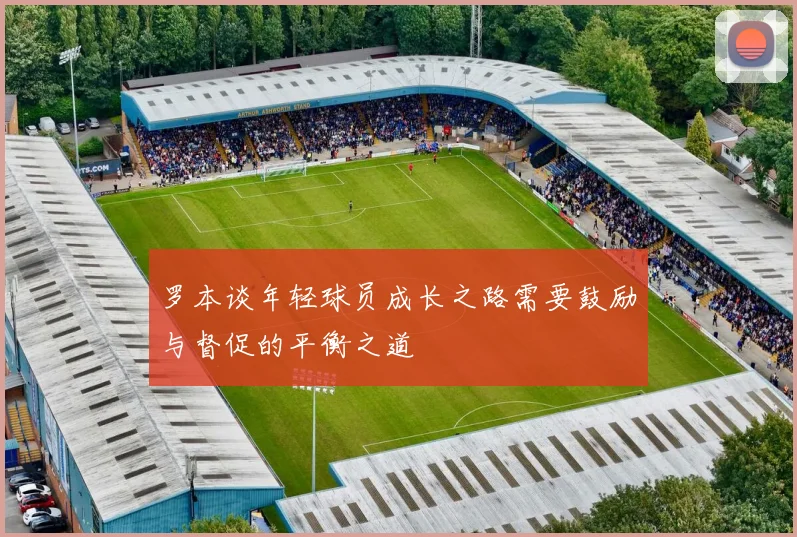罗本谈年轻球员成长之路需要鼓励与督促的平衡之道