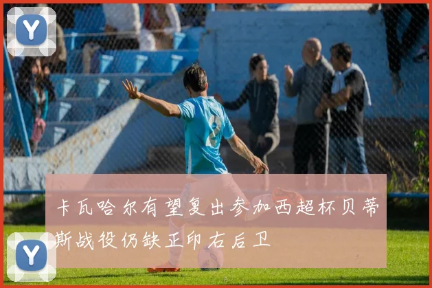 卡瓦哈尔有望复出参加西超杯贝蒂斯战役仍缺正印右后卫