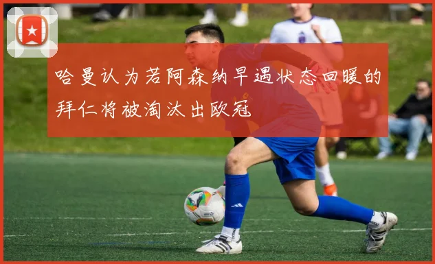 哈曼认为若阿森纳早遇状态回暖的拜仁将被淘汰出欧冠