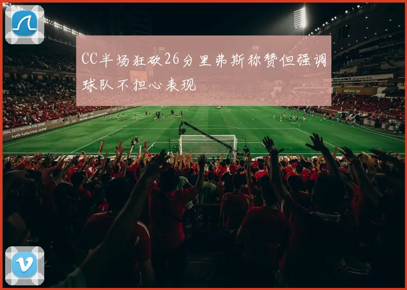 CC半场狂砍26分里弗斯称赞但强调球队不担心表现