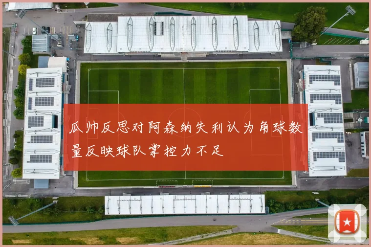 瓜帅反思对阿森纳失利认为角球数量反映球队掌控力不足