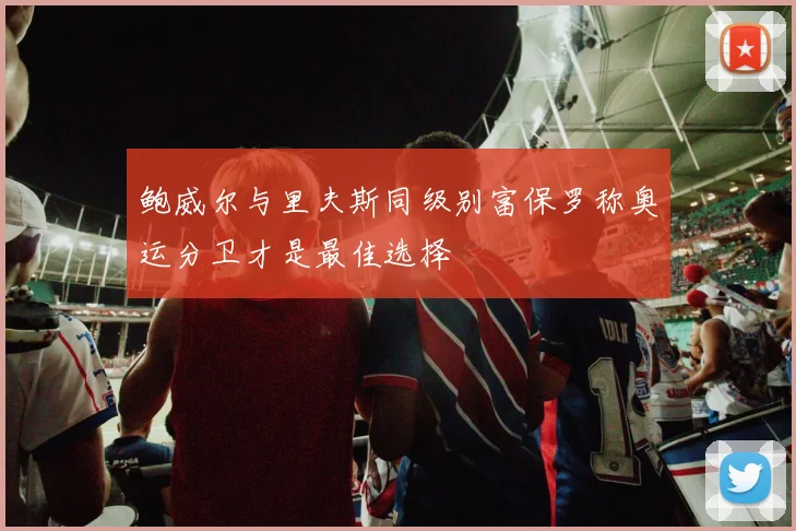 鲍威尔与里夫斯同级别富保罗称奥运分卫才是最佳选择