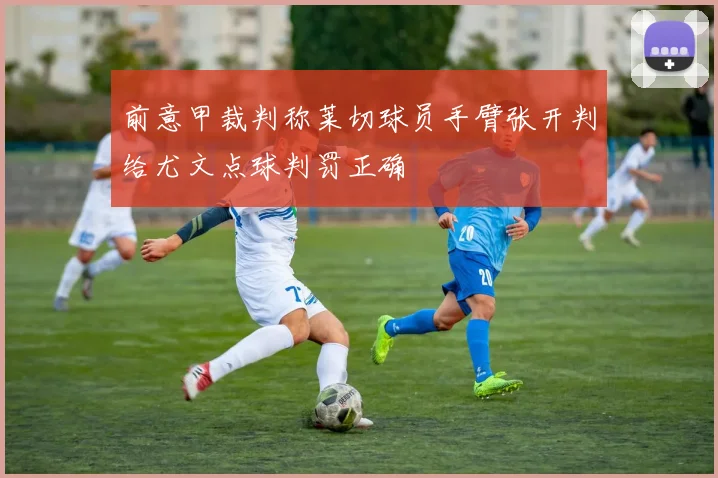 前意甲裁判称莱切球员手臂张开判给尤文点球判罚正确