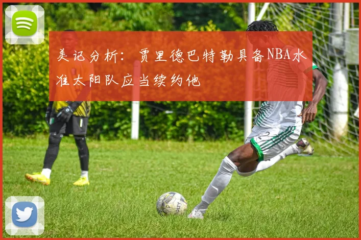 美记分析：贾里德巴特勒具备NBA水准太阳队应当续约他
