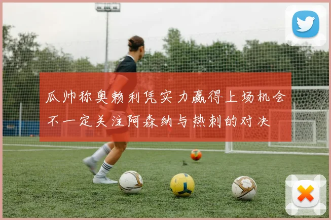 瓜帅称奥赖利凭实力赢得上场机会不一定关注阿森纳与热刺的对决