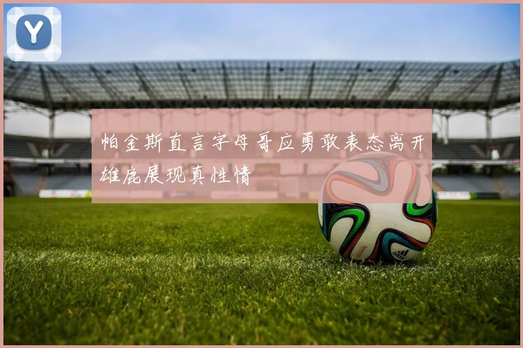 帕金斯直言字母哥应勇敢表态离开雄鹿展现真性情