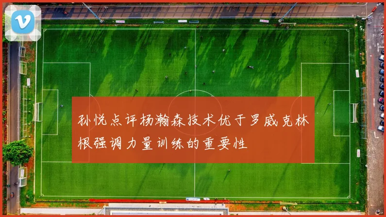 孙悦点评杨瀚森技术优于罗威克林根强调力量训练的重要性
