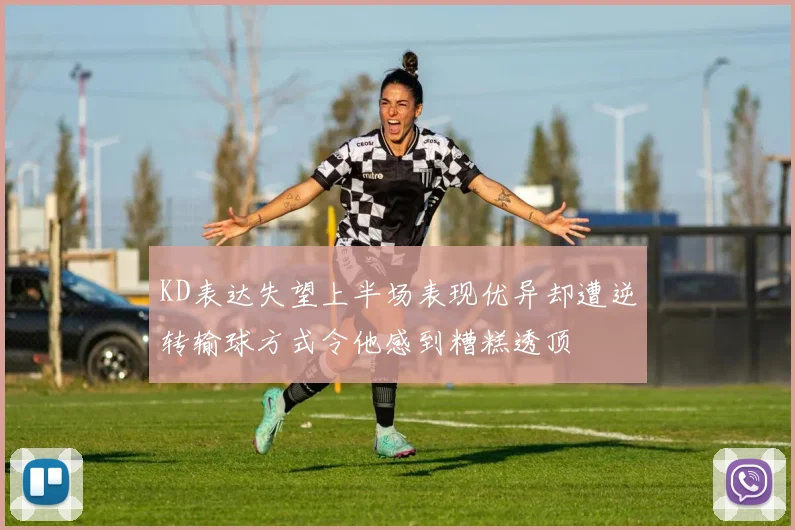 KD表达失望上半场表现优异却遭逆转输球方式令他感到糟糕透顶