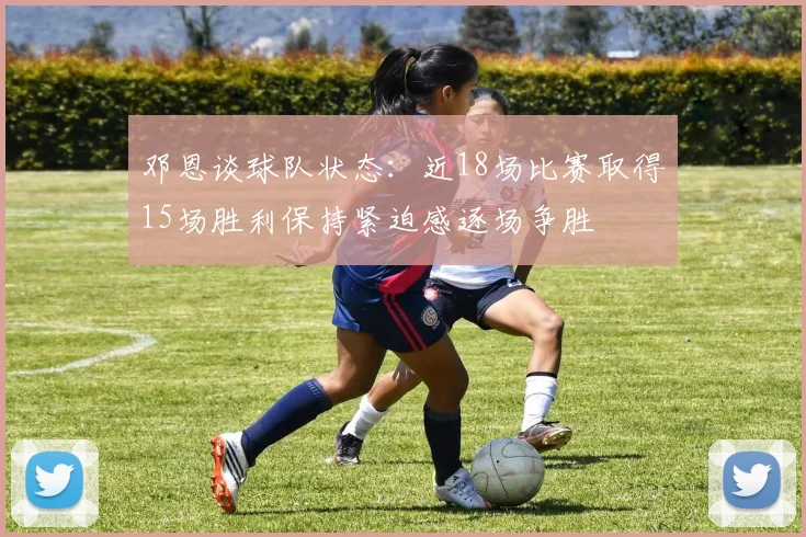 邓恩谈球队状态：近18场比赛取得15场胜利保持紧迫感逐场争胜
