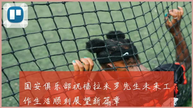 国安俱乐部祝福拉米罗先生未来工作生活顺利展望新篇章