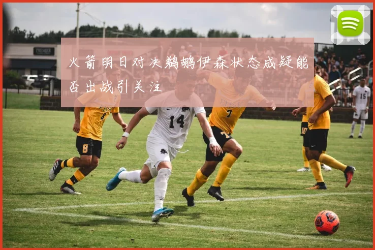 火箭明日对决鹈鹕伊森状态成疑能否出战引关注