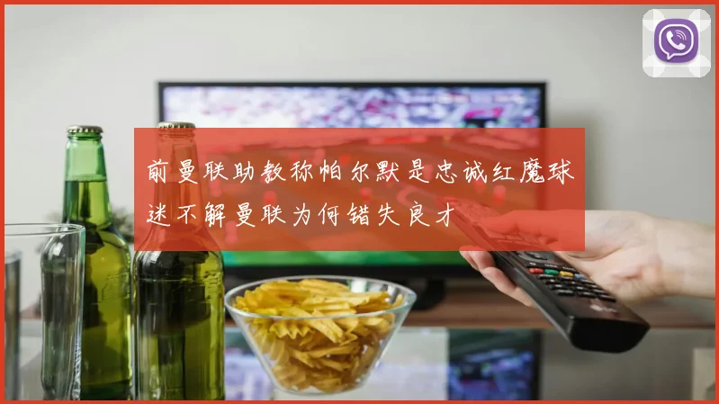 前曼联助教称帕尔默是忠诚红魔球迷不解曼联为何错失良才