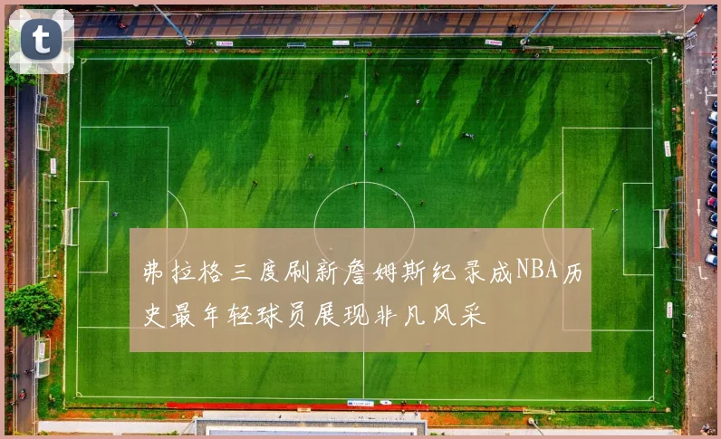 弗拉格三度刷新詹姆斯纪录成NBA历史最年轻球员展现非凡风采