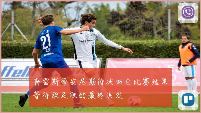 普雷斯蒂安尼期待次回合比赛结果等待欧足联的最终决定