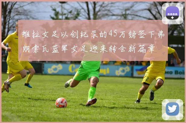 维拉女足以创纪录的45万镑签下弗朗索瓦蓝军女足迎来转会新篇章