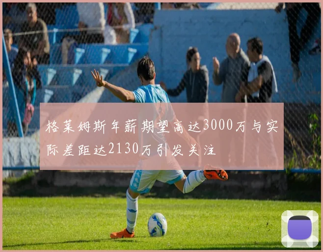 格莱姆斯年薪期望高达3000万与实际差距达2130万引发关注