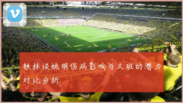 铁林谈姚明伤病影响与文班的潜力对比分析