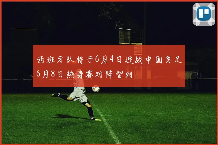 西班牙队将于6月4日迎战中国男足6月8日热身赛对阵智利