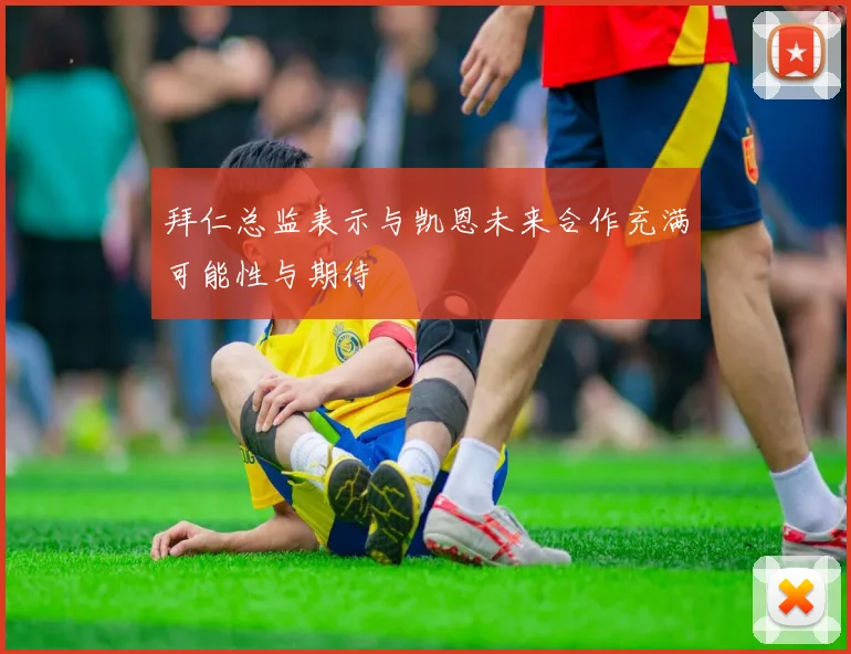 拜仁总监表示与凯恩未来合作充满可能性与期待