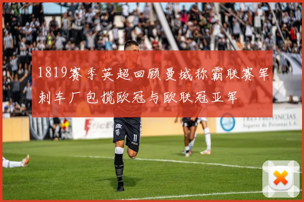 1819赛季英超回顾曼城称霸联赛军刺车厂包揽欧冠与欧联冠亚军