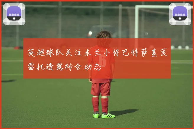 英超球队关注米兰小将巴特萨基莫雷托透露转会动态