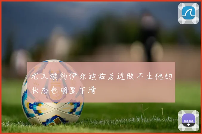 尤文续约伊尔迪兹后连败不止他的状态也明显下滑