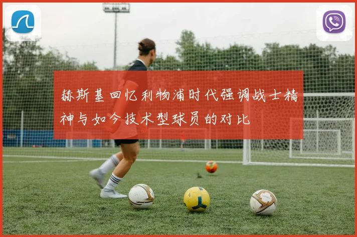 赫斯基回忆利物浦时代强调战士精神与如今技术型球员的对比