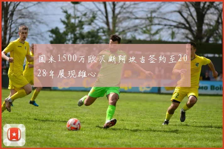 国米1500万欧买断阿坎吉签约至2028年展现雄心