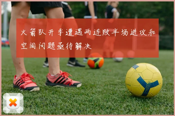 火箭队开季遭遇两连败半场进攻和空间问题亟待解决