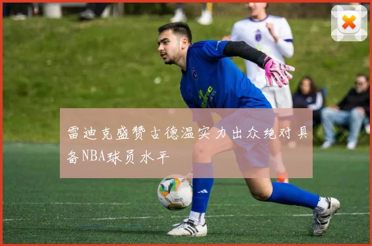 雷迪克盛赞古德温实力出众绝对具备NBA球员水平