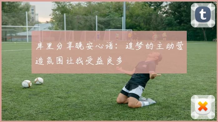 库里分享晚安心语：追梦的主动营造氛围让我受益良多