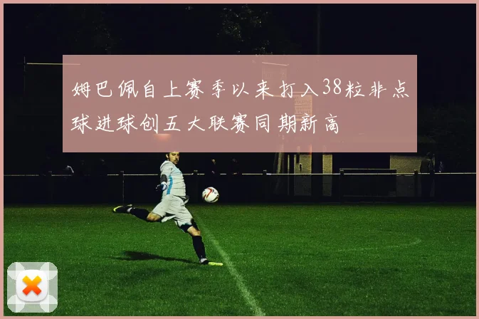 姆巴佩自上赛季以来打入38粒非点球进球创五大联赛同期新高